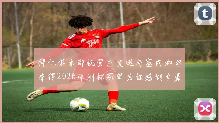 拜仁俱乐部祝贺杰克逊与塞内加尔夺得2026非洲杯冠军为你感到自豪