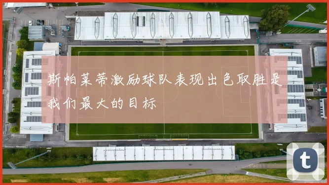 斯帕莱蒂激励球队表现出色取胜是我们最大的目标