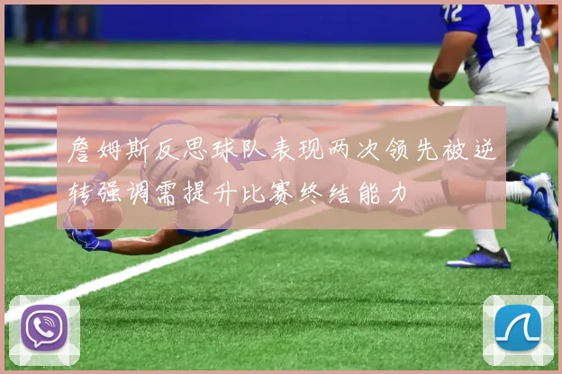 詹姆斯反思球队表现两次领先被逆转强调需提升比赛终结能力