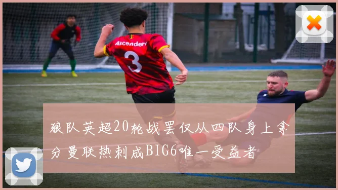 狼队英超20轮战罢仅从四队身上拿分曼联热刺成BIG6唯一受益者