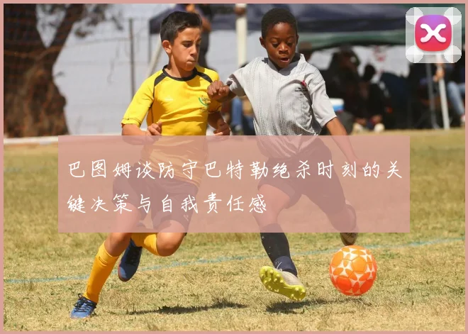 巴图姆谈防守巴特勒绝杀时刻的关键决策与自我责任感