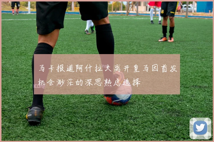 马卡报道阿什拉夫离开皇马因首发机会渺茫的深思熟虑选择