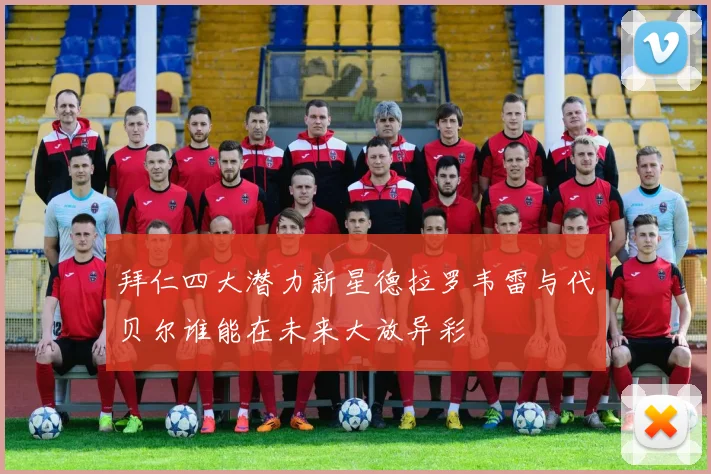 拜仁四大潜力新星德拉罗韦雷与代贝尔谁能在未来大放异彩