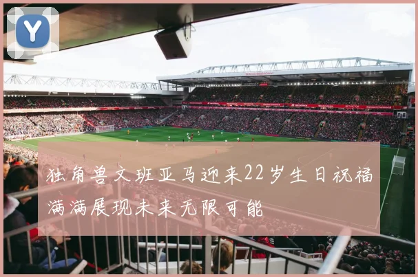 独角兽文班亚马迎来22岁生日祝福满满展现未来无限可能