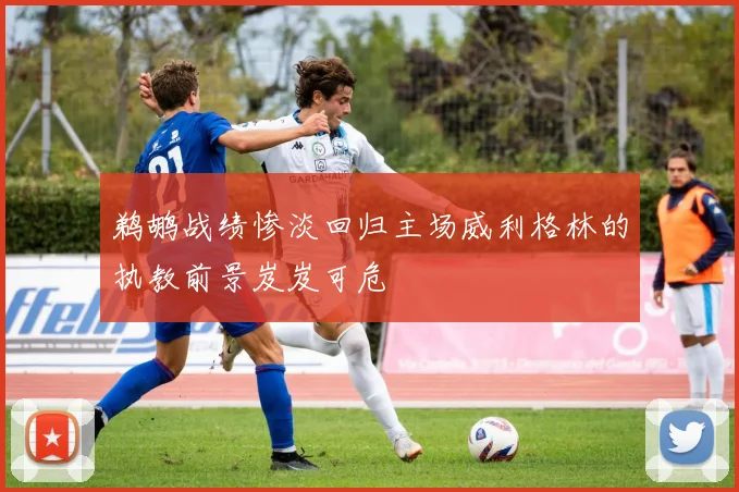 鹈鹕战绩惨淡回归主场威利格林的执教前景岌岌可危
