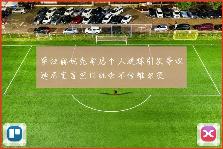 萨拉赫优先考虑个人进球引发争议迪尼直言空门机会不传维尔茨