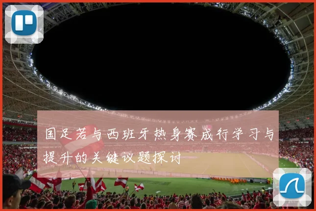 国足若与西班牙热身赛成行学习与提升的关键议题探讨