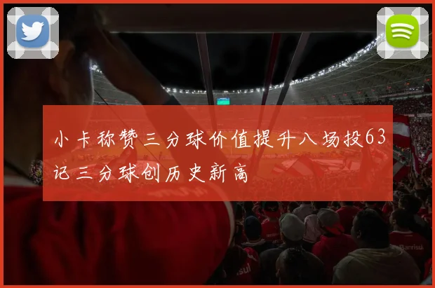 小卡称赞三分球价值提升八场投63记三分球创历史新高