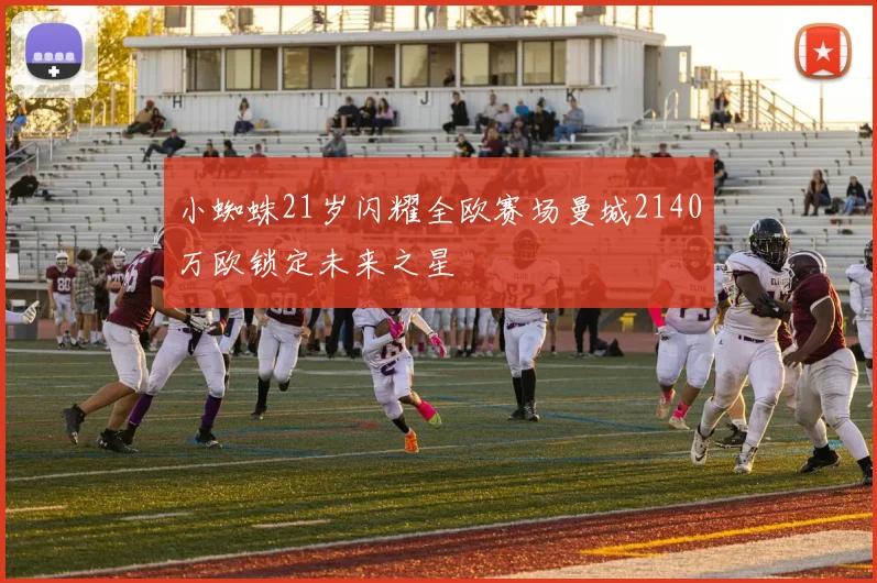 小蜘蛛21岁闪耀全欧赛场曼城2140万欧锁定未来之星