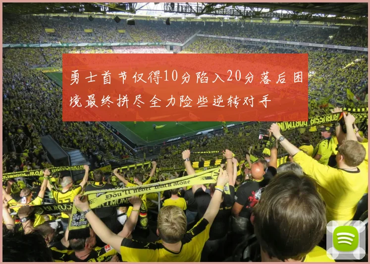 勇士首节仅得10分陷入20分落后困境最终拼尽全力险些逆转对手
