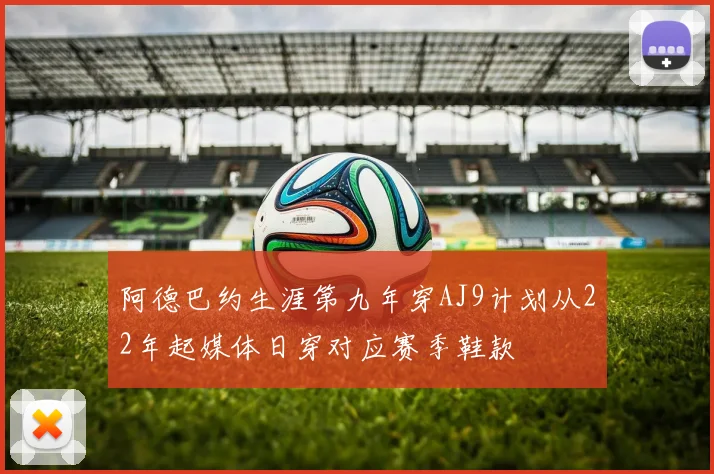 阿德巴约生涯第九年穿AJ9计划从22年起媒体日穿对应赛季鞋款