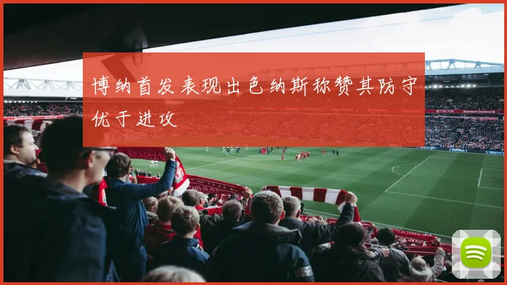 博纳首发表现出色纳斯称赞其防守优于进攻