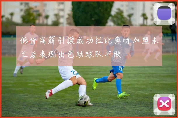 低价高薪引援成功拉比奥特加盟米兰后表现出色助球队不败
