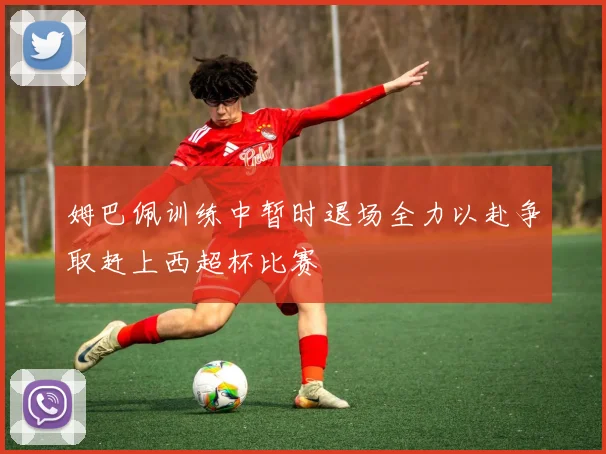 姆巴佩训练中暂时退场全力以赴争取赶上西超杯比赛