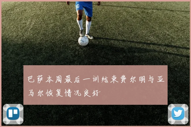 巴萨本周最后一训结束费尔明与亚马尔恢复情况良好