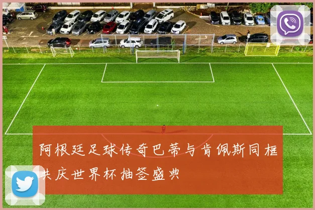阿根廷足球传奇巴蒂与肯佩斯同框共庆世界杯抽签盛典