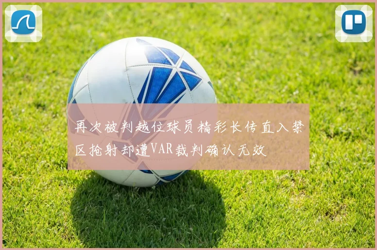 再次被判越位球员精彩长传直入禁区抢射却遭VAR裁判确认无效