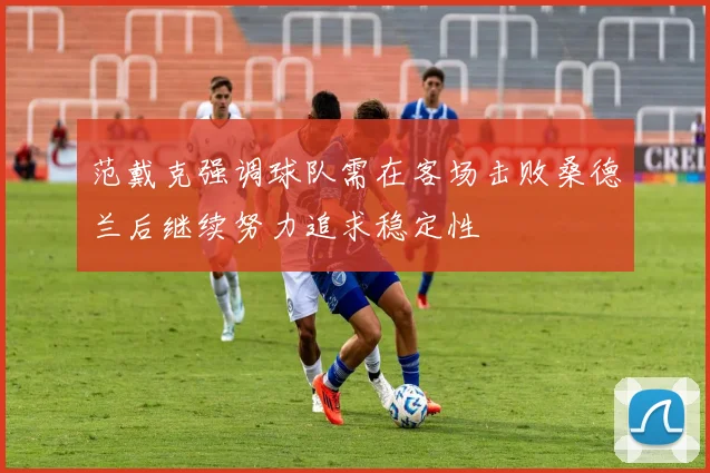 范戴克强调球队需在客场击败桑德兰后继续努力追求稳定性