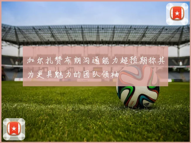 加尔扎赞布朗沟通能力超预期称其为更具魅力的团队领袖