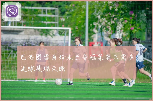 巴洛图雷看好米兰争冠莱奥只需多进球展现天赋