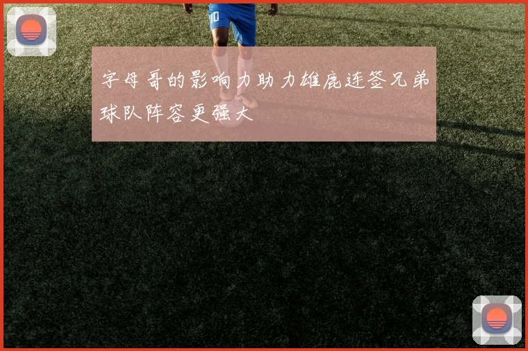 字母哥的影响力助力雄鹿连签兄弟球队阵容更强大
