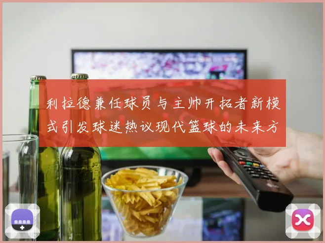利拉德兼任球员与主帅开拓者新模式引发球迷热议现代篮球的未来方向