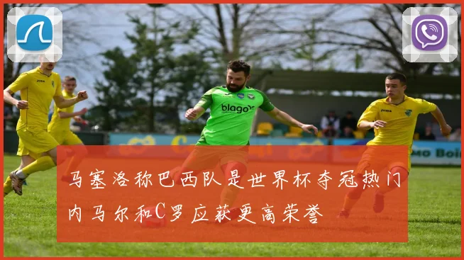 马塞洛称巴西队是世界杯夺冠热门内马尔和C罗应获更高荣誉