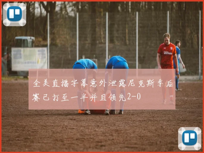 全美直播字幕意外泄露尼克斯季后赛已打至一半并且领先2-0