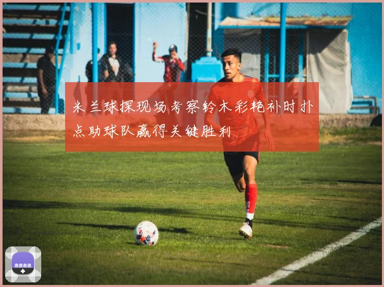 米兰球探现场考察铃木彩艳补时扑点助球队赢得关键胜利