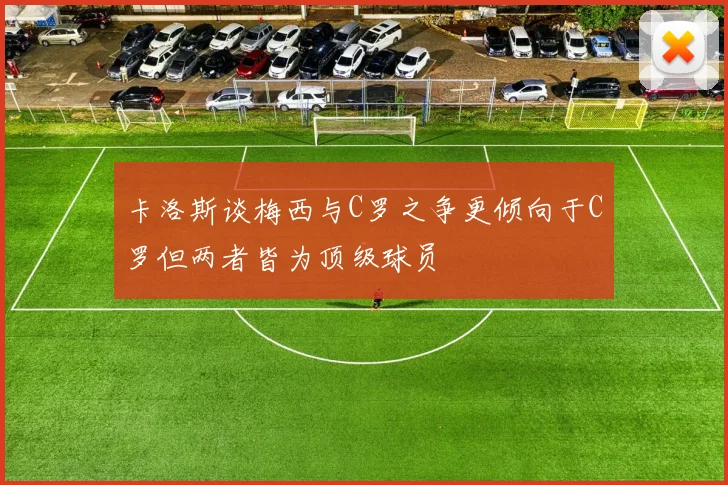 卡洛斯谈梅西与C罗之争更倾向于C罗但两者皆为顶级球员