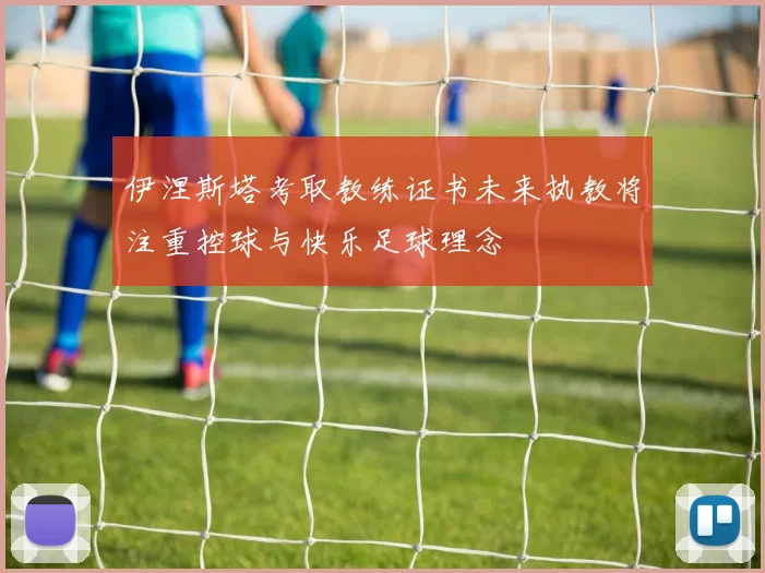 伊涅斯塔考取教练证书未来执教将注重控球与快乐足球理念