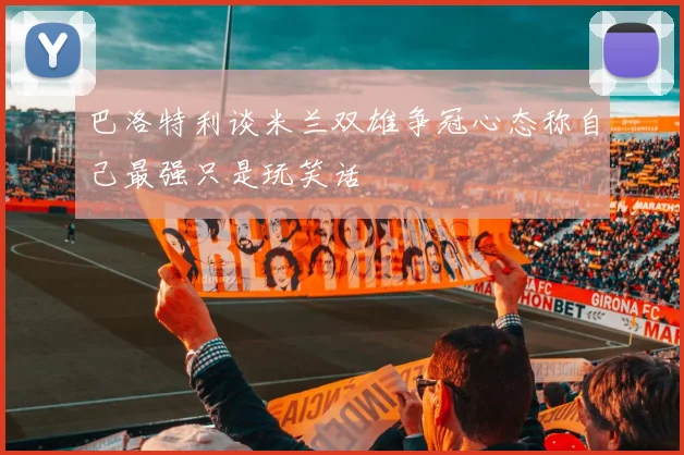 巴洛特利谈米兰双雄争冠心态称自己最强只是玩笑话