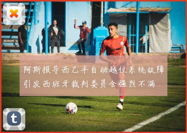 阿斯报导西乙半自动越位系统故障引发西班牙裁判委员会强烈不满