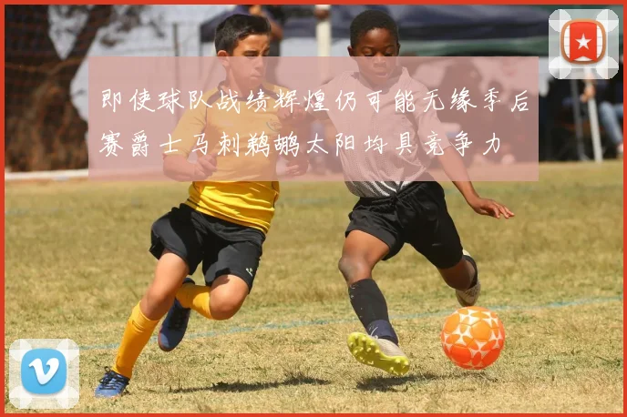 即使球队战绩辉煌仍可能无缘季后赛爵士马刺鹈鹕太阳均具竞争力