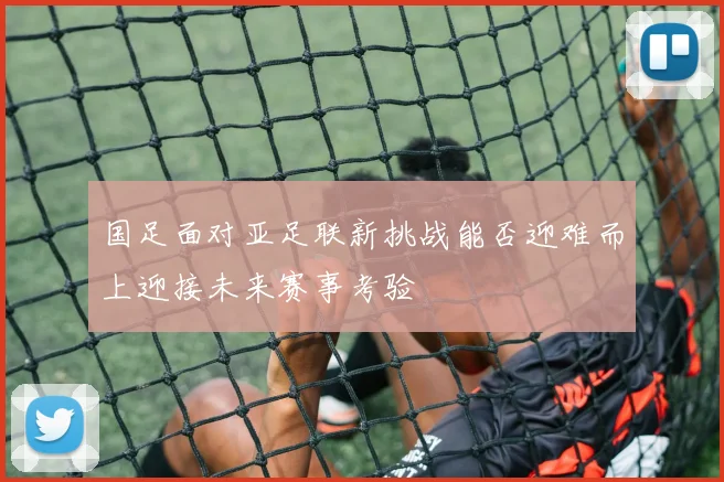 国足面对亚足联新挑战能否迎难而上迎接未来赛事考验