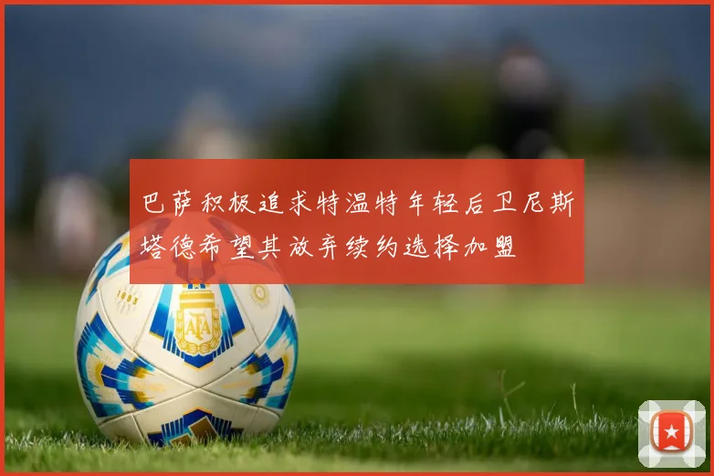 巴萨积极追求特温特年轻后卫尼斯塔德希望其放弃续约选择加盟