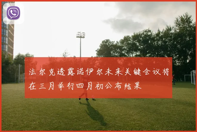 法尔克透露诺伊尔未来关键会议将在三月举行四月初公布结果