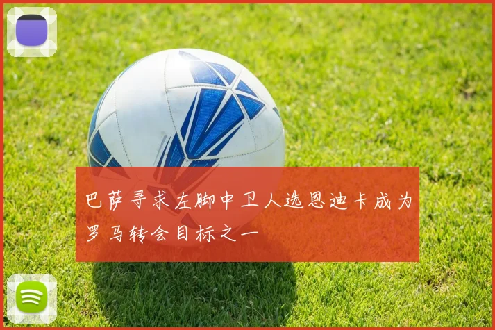 巴萨寻求左脚中卫人选恩迪卡成为罗马转会目标之一