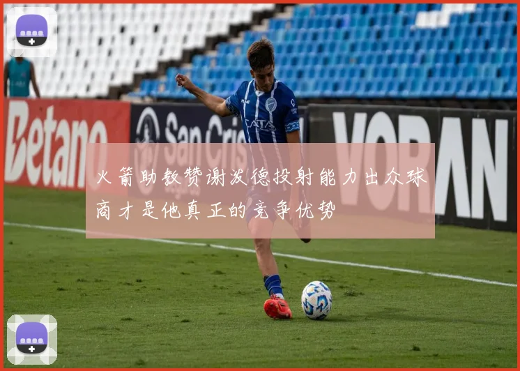 火箭助教赞谢泼德投射能力出众球商才是他真正的竞争优势