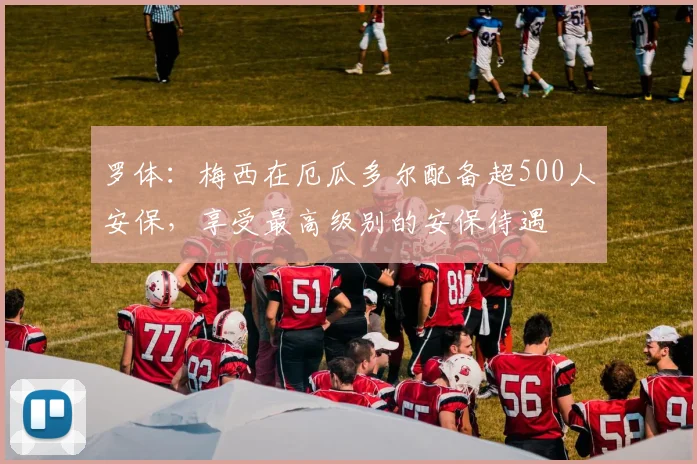 罗体：梅西在厄瓜多尔配备超500人安保，享受最高级别的安保待遇