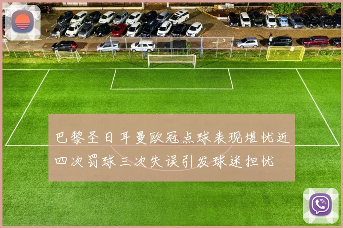 巴黎圣日耳曼欧冠点球表现堪忧近四次罚球三次失误引发球迷担忧