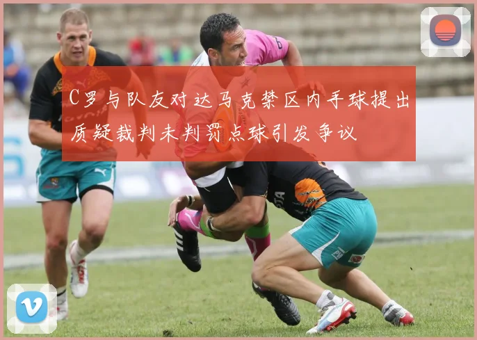 C罗与队友对达马克禁区内手球提出质疑裁判未判罚点球引发争议