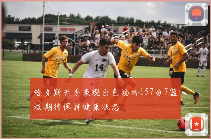 哈克斯开季表现出色场均157分7篮板期待保持健康状态