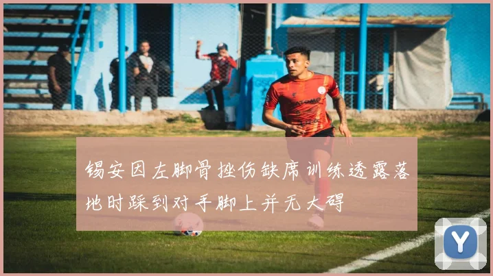 锡安因左脚骨挫伤缺席训练透露落地时踩到对手脚上并无大碍
