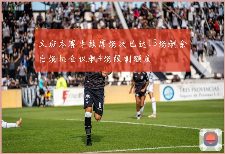 文班本赛季缺席场次已达13场剩余出场机会仅剩4场限制额度