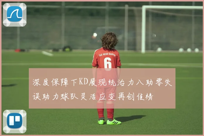 深度保障下KD展现统治力八助零失误助力球队灵活应变再创佳绩