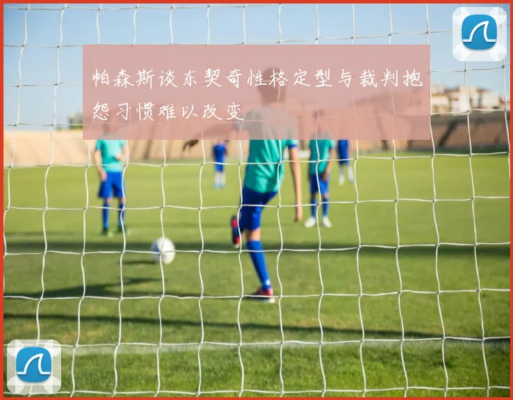 帕森斯谈东契奇性格定型与裁判抱怨习惯难以改变