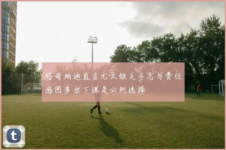 塔奇纳迪直言尤文缺乏斗志与责任感图多尔下课是必然选择