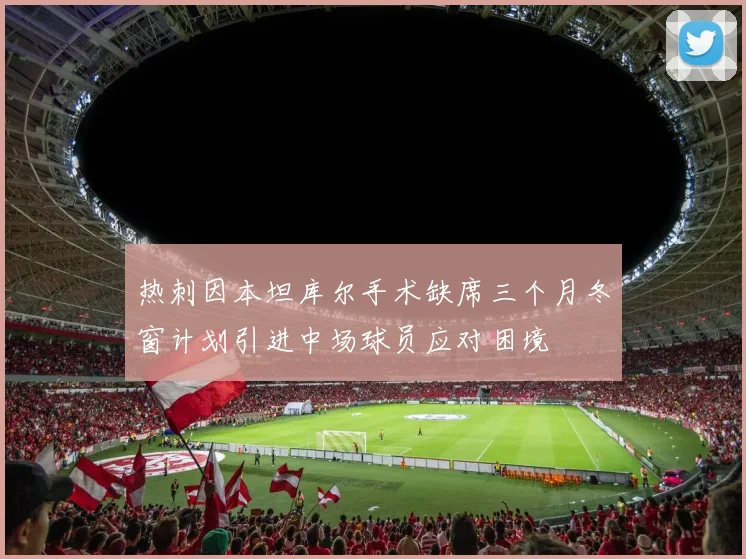 热刺因本坦库尔手术缺席三个月冬窗计划引进中场球员应对困境