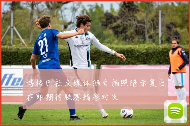 博格巴社交媒体晒自拍照暗示复出在即期待联赛精彩对决
